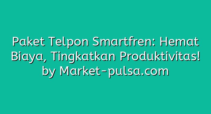 Paket Telpon Smartfren: Hemat Biaya, Tingkatkan Produktivitas!