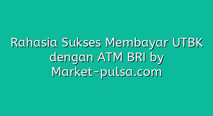 Rahasia Sukses Membayar UTBK dengan ATM BRI