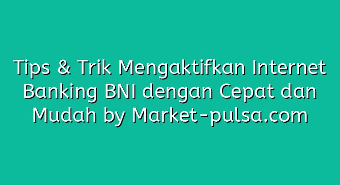 Tips & Trik Mengaktifkan Internet Banking BNI dengan Cepat dan Mudah