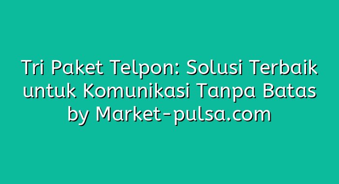 Tri Paket Telpon: Solusi Terbaik untuk Komunikasi Tanpa Batas