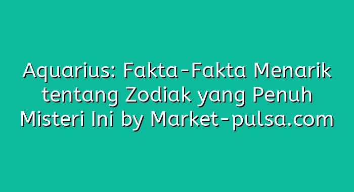 Aquarius: Fakta-Fakta Menarik tentang Zodiak yang Penuh Misteri Ini