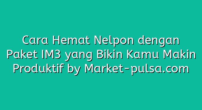 Cara Hemat Nelpon dengan Paket IM3 yang Bikin Kamu Makin Produktif