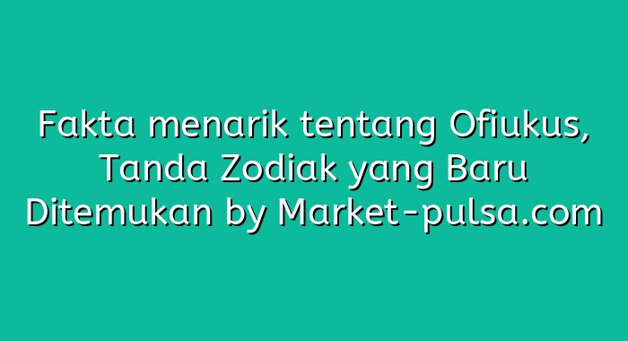 Fakta menarik tentang Ofiukus, Tanda Zodiak yang Baru Ditemukan