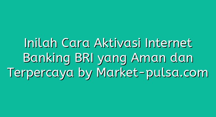 Inilah Cara Aktivasi Internet Banking BRI yang Aman dan Terpercaya