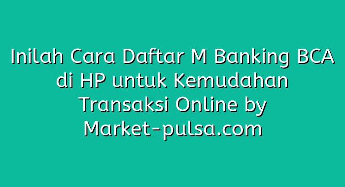 Inilah Cara Daftar M Banking BCA di HP untuk Kemudahan Transaksi Online