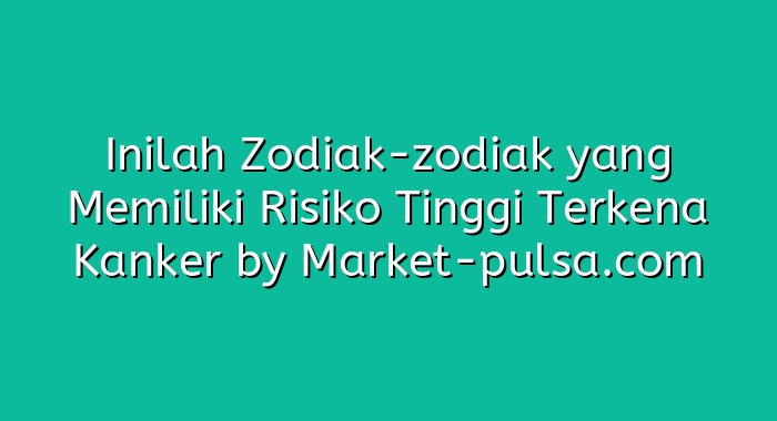 Inilah Zodiak-zodiak yang Memiliki Risiko Tinggi Terkena Kanker