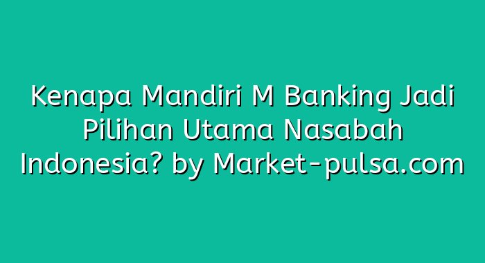 Kenapa Mandiri M Banking Jadi Pilihan Utama Nasabah Indonesia?