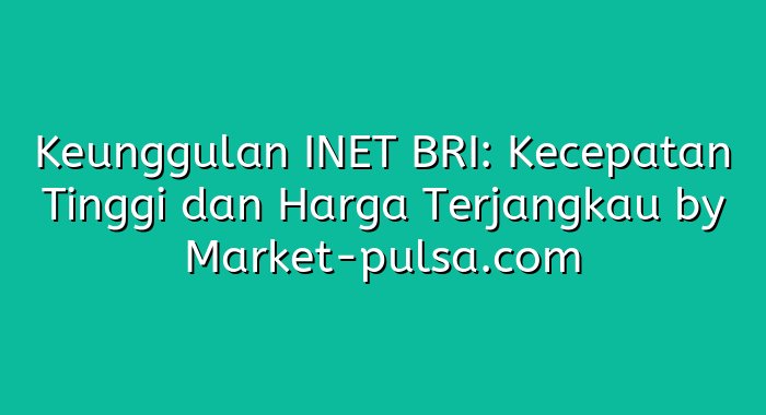 Keunggulan INET BRI: Kecepatan Tinggi dan Harga Terjangkau