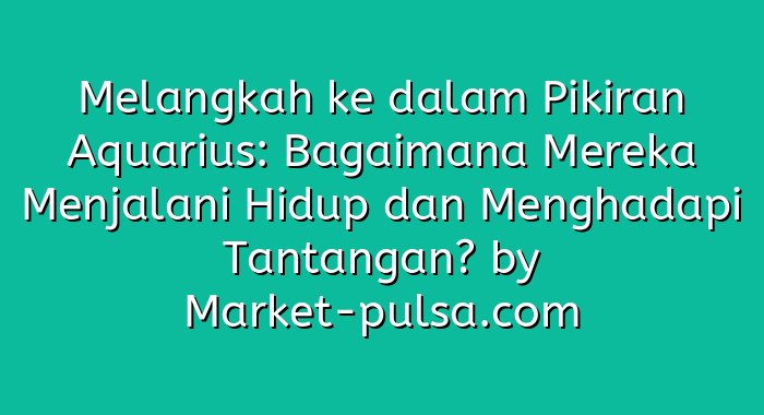 Melangkah ke dalam Pikiran Aquarius: Bagaimana Mereka Menjalani Hidup dan Menghadapi Tantangan?