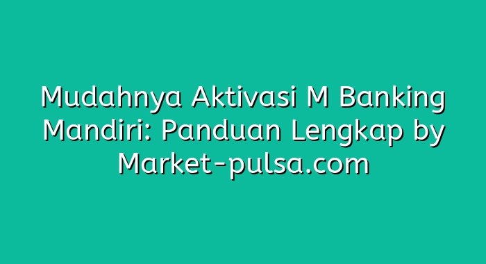 Mudahnya Aktivasi M Banking Mandiri: Panduan Lengkap