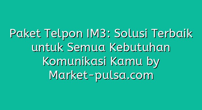 Paket Telpon IM3: Solusi Terbaik untuk Semua Kebutuhan Komunikasi Kamu