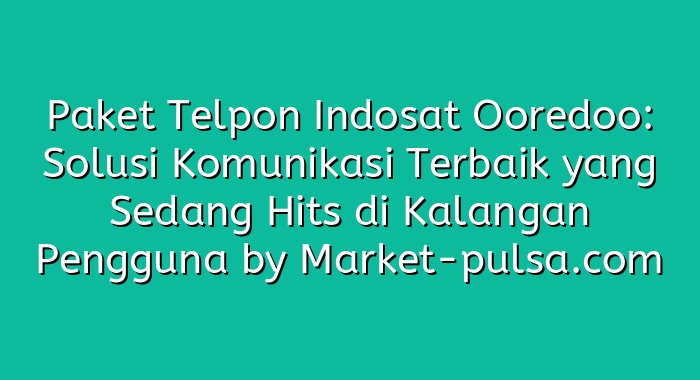 Paket Telpon Indosat Ooredoo: Solusi Komunikasi Terbaik yang Sedang Hits di Kalangan Pengguna