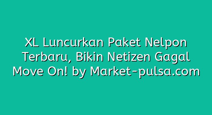 XL Luncurkan Paket Nelpon Terbaru, Bikin Netizen Gagal Move On!