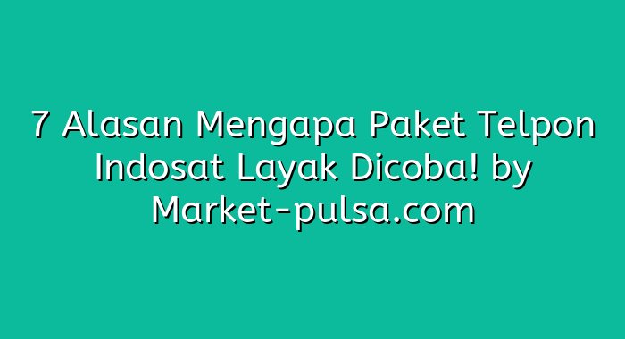 7 Alasan Mengapa Paket Telpon Indosat Layak Dicoba!