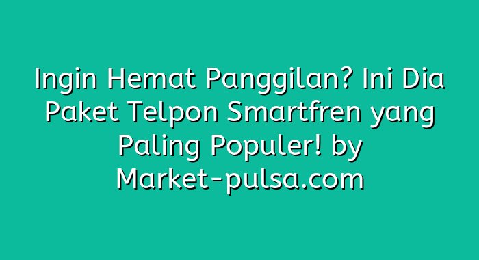 Ingin Hemat Panggilan? Ini Dia Paket Telpon Smartfren yang Paling Populer!