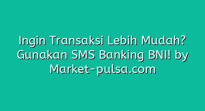 Ingin Transaksi Lebih Mudah? Gunakan SMS Banking BNI!