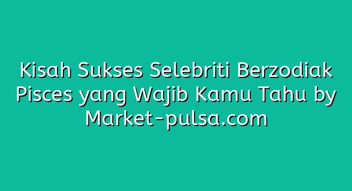 Kisah Sukses Selebriti Berzodiak Pisces yang Wajib Kamu Tahu