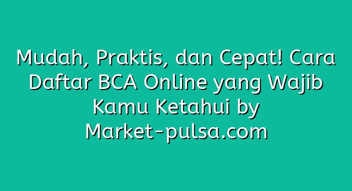 Mudah, Praktis, dan Cepat! Cara Daftar BCA Online yang Wajib Kamu Ketahui