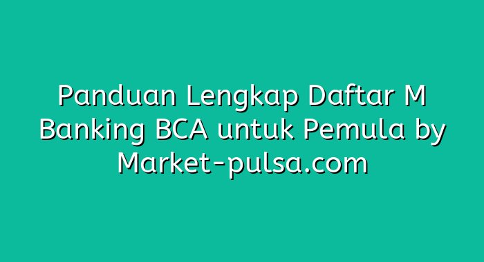 Panduan Lengkap Daftar M Banking BCA untuk Pemula