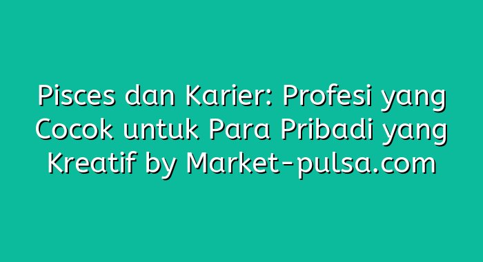 Pisces dan Karier: Profesi yang Cocok untuk Para Pribadi yang Kreatif