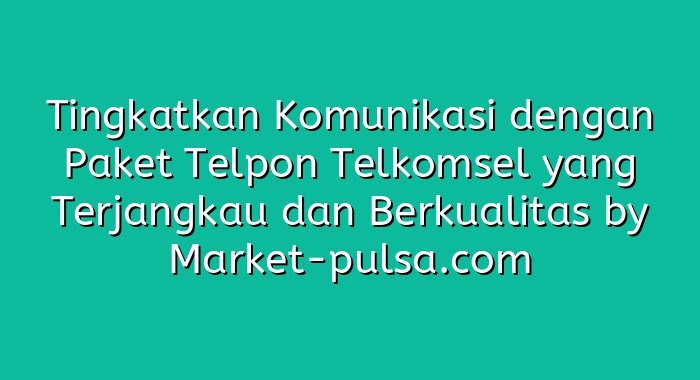 Tingkatkan Komunikasi dengan Paket Telpon Telkomsel yang Terjangkau dan Berkualitas